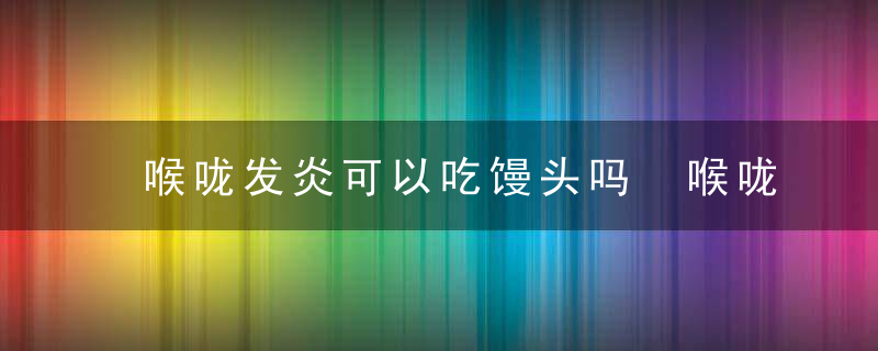 喉咙发炎可以吃馒头吗 喉咙发炎不能吃啥